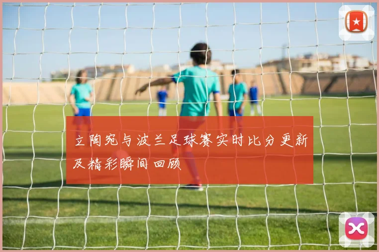 立陶宛与波兰足球赛实时比分更新及精彩瞬间回顾