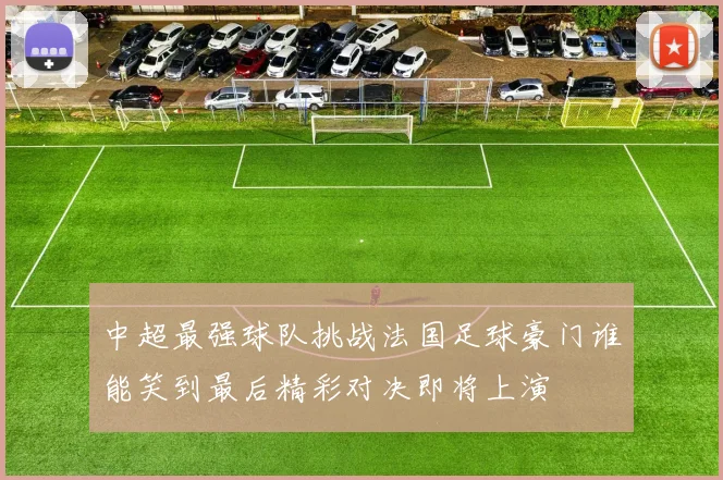 中超最强球队挑战法国足球豪门谁能笑到最后精彩对决即将上演
