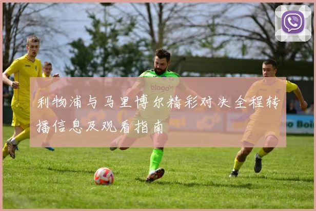 利物浦与马里博尔精彩对决全程转播信息及观看指南