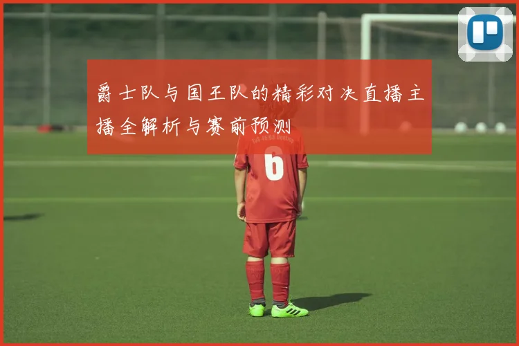 爵士队与国王队的精彩对决直播主播全解析与赛前预测