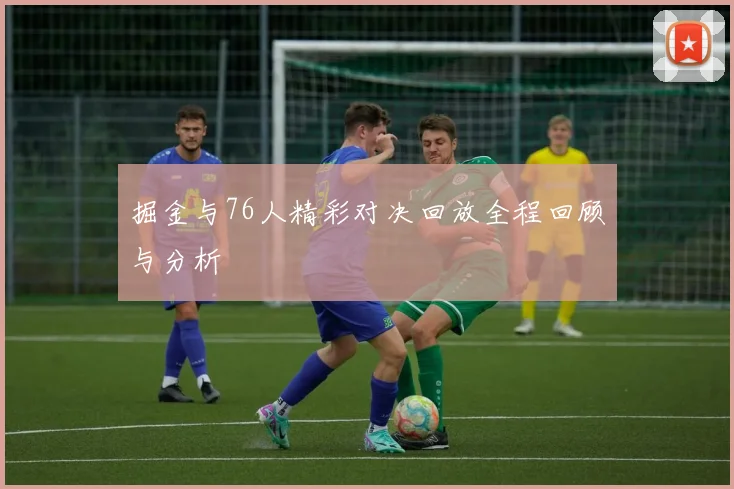 掘金与76人精彩对决回放全程回顾与分析