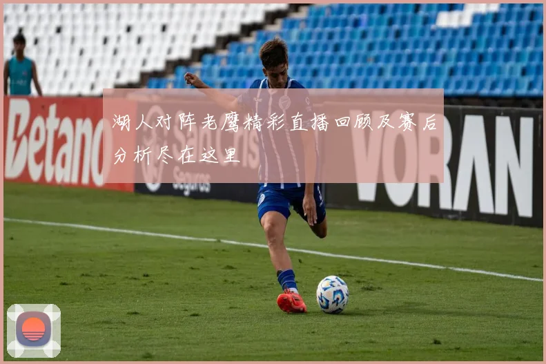 湖人对阵老鹰精彩直播回顾及赛后分析尽在这里